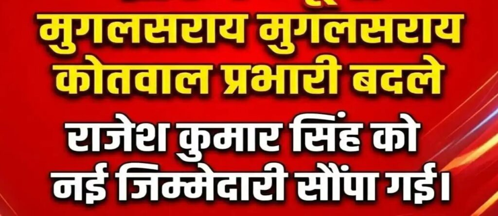 मुगलसराय कोतवाली में फेरबदल, संतोष सिंह हटे; राजेश सिंह को मिली कमान